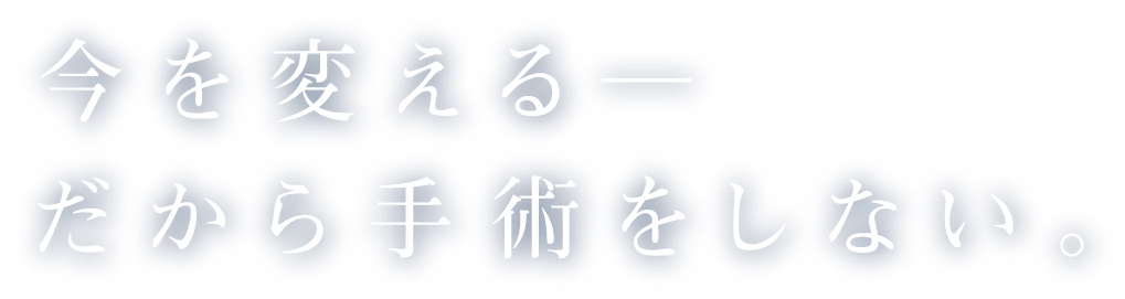 今を変える─だから手術をしない。