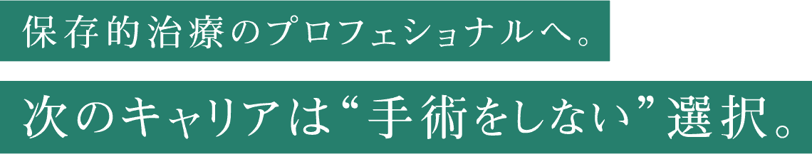 保存的治療のプロフェショナルへ。次のキャリアは“手術をしない”選択。